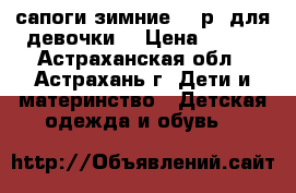 сапоги зимние 36 р. для девочки  › Цена ­ 500 - Астраханская обл., Астрахань г. Дети и материнство » Детская одежда и обувь   